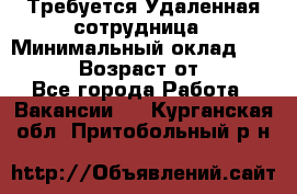 Требуется Удаленная сотрудница › Минимальный оклад ­ 97 000 › Возраст от ­ 18 - Все города Работа » Вакансии   . Курганская обл.,Притобольный р-н